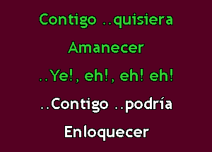 Contigo ..quisiera
Amanecer
..Ye!, eh!, eh! eh!

..Contigo ..podria

Enloquecer