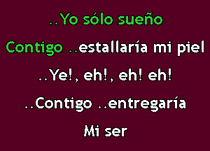 ..Yo sblo suefxo

Contigo ..estallaria mi piel

..Ye!, eh!, eh! eh!
..Contigo ..entregaria

Mi ser