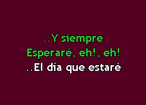 ..Y siempre

Esperare', eh!, eh!
..El dia que estaQ