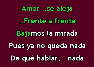 Amor ..se aleja

..Frente a frente
Bajamos la mirada
Pues ya no queda nada

De quc hablar, ..nada