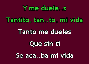 Y me duele..s

Tantito, tan..to, mi Vida

Tanto me dueles
Que sin ti

Se aca..ba mi Vida