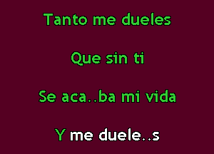 Tanto me dueles

Que sin ti

Se aca..ba mi Vida

Y me duele..s