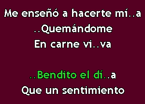 Me ensefxd a hacerte mi..a
..Quemandome
En carne vi..va

..Bendito el di..a
Que un sentimiento