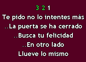 3 2 1
Te pido no lo intentes mas
..La puerta se ha cerrado
..Busca tu felicidad
..En otro lado
Llueve lo mismo