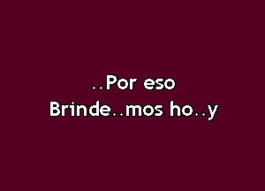 ..Por eso

Brinde..mos ho..y