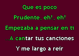 Que es poco
Prudente, eh!, eh!
Empezaba a pensar en ti
..A cantar tus canciones

Y me largo a reir