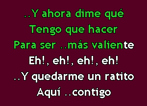 ..Y ahora dime qus'z
Tengo que hacer
Para ser ..mas valiente
Eh!, eh!, eh!, eh!
..Y quedarme un ratito
Aqui ..contigo