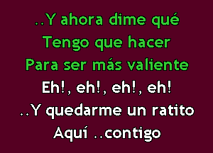..Y ahora dime que'z
Tengo que hacer
Para ser mas valiente
Eh!, eh!, eh!, eh!
..Y quedarme un ratito

Aqui ..contigo l