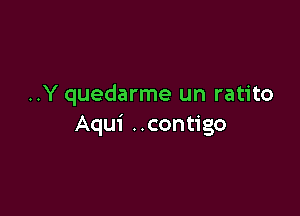 ..Y quedarme un ratito

Aqui ..contigo