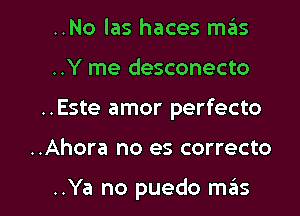 ..No las haces m6s
..Y me desconecto

..Este amor perfecto

..Ahora no es correcto

..Ya no puedo m6s l