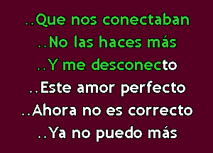 ..Que nos conectaban
..No las haces mas
..Y me desconecto

..Este amor perfecto

..Ahora no es correcto

..Ya no puedo m6s l