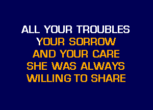 ALL YOUR TROUBLES
YOUR BORROW
AND YOUR CARE
SHE WAS ALWAYS
WILLING TO SHARE