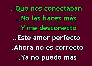 ..Que nos conectaban
..No las haces mas
..Y me desconecto

..Este amor perfecto

..Ahora no es correcto

..Ya no puedo m6s l