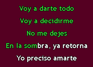 Voy a darte todo

Voy a decidirme
No me dejes

En la sombra, ya retorna

Yo preciso amarte