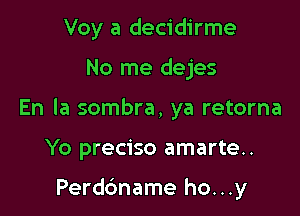 Voy a decidirme

No me dejes

En la sombra, ya retorna

Yo preciso amarte..

Perdc'mame ho...y