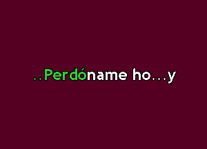 ..Perd6name ho...y