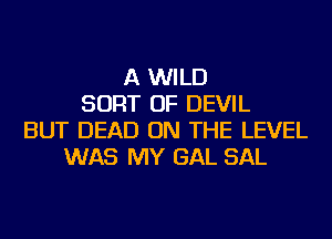 A WILD
SORT OF DEVIL
BUT DEAD ON THE LEVEL
WAS MY GAL SAL