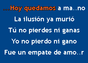 ...Hoy quedamos a ma..no
La ilusic'm ya muri6
Tu no pierdes ni ganas
Yo no pierdo ni gano

Fue un empate de amo..r