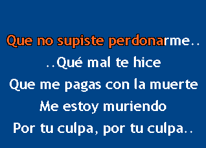 Que no supiste perdonarme..
..Que' mal te hice
Que me pagas con la muerte
Me estoy muriendo
Por tu culpa, por tu culpa..