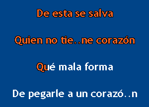 De esta se salva
Quien no tie. .ne corazc'm

Que? mala forma

De pegarle a un corazc'). .n