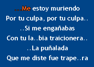 ...Me estoy muriendo
Por tu culpa, por tu culpa..
..Si me engariabas
Con tu la..bia traicionera..
..La purialada
Que me diste fue trape..ra