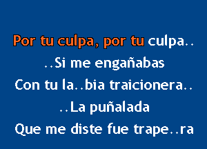 Por tu culpa, por tu culpa..
..Si me engariabas
Con tu la..bia traicionera..
..La purialada
Que me diste fue trape..ra