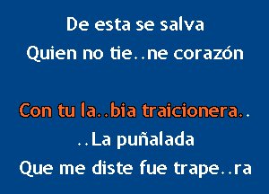 De esta se salva
Quien no tie..ne corazc'm

Con tu la..bia traicionera..
..La purialada
Que me diste fue trape..ra