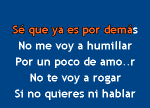 563 que ya es por demas
No me voy a humillar
Por un poco de amo..r

No te voy a rogar
Si no quieres ni hablar