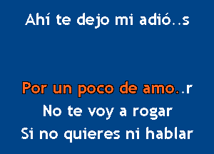 Ahi te dejo mi adi6..s

Por un poco de amo..r
No te voy a rogar
Si no quieres ni hablar