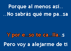 Porque al menos asi..
..No sabras qus'z me pa..sa

Y por e..so te ca..lla..s

Pero voy a alejarme de ti