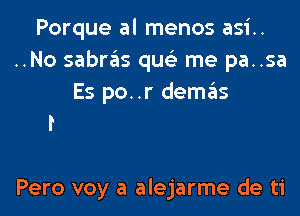 Porque al menos asi..
..No sabras qus'z me pa..sa
Es po..r demas

Pero voy a alejarme de ti