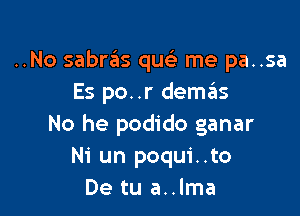 ..No sabras quc'e me pa..sa
Es po..r deszIs

No he podido ganar
Ni un poqui..to
De tu a..lma