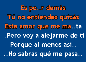 Es po..r demgls
Tu no entiendes quizgls
Este amor que me ma..ta
..Pero voy a alejarme de ti
Porque al menos asi..
..No sabrgls qus'z me pasa..