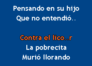 Pensando en su hijo
Que no entendid.

Contra el lico..r
La pobrecita
Murid llorando