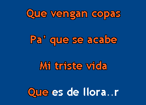 Que vengan copas

Pa' que se acabe
Mi triste Vida

Que es de llora..r