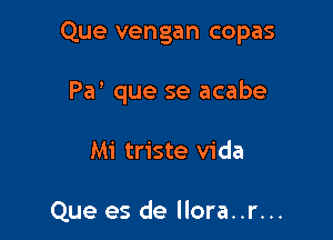 Que vengan copas

Pa' que se acabe
Mi triste Vida

Que es de llora..r...