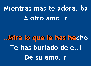 Mientras mas te adora..ba
A otro amo. .r

..Mira lo que le has hecho
Te has burlado de QJ
De su amo..r