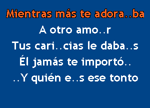 Mientras mas te adora..ba
A otro amo..r
Tus cari..cias le daba..s
El jamas te importd.
..Y quis'zn e..s ese tonto