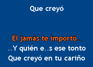 Que creyd

El jamas te importd.
..Y quie'n e..s ese tonto
Que creyc') en tu caririo