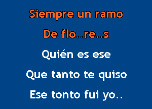 Siempre un ramo
De flo..re..s
Quie'n es ese

Que tanto te quiso

Ese tonto fui yo..