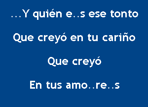 ...Y quiGEn e..s ese tonto

Que crey6 en tu caririo

Que creyc')

En tus amo..re..s