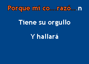 Porque mi co. . .raz6. . .n

Tiene su orgullo

Y hallareii