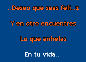 ..Deseo que seas feli..z

Y en otro encuentres

Lo que anhelas

En tu Vida...