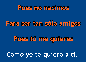 Pues no nacimos
Para ser tan sblo amigos
Pues tL'I me quieres

Como yo te quiero a ti..