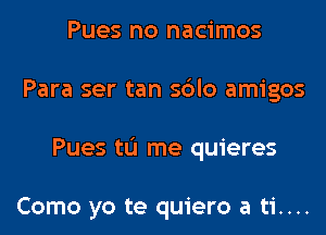 Pues no nacimos
Para ser tan sblo amigos
Pues tL'I me quieres

Como yo te quiero a ti....