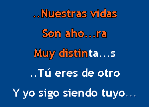 ..Nuestras vidas
Son aho...ra
Muy distinta...s

..TL'J eres de otro

Y yo sigo siendo tuyo. ..