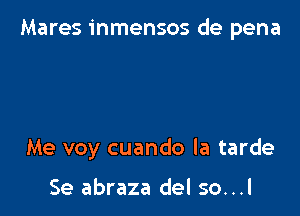 Mares inmensos de pena

Me voy cuando la tarde

Se abraza del so...l