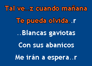 Tal ve..z cuando mar'iana
Te pueda olvida..r
..Blancas gaviotas
Con sus abanicos

Me iran a espera..r