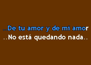 ..De tu amor y de mi amor

..No estci quedando nada..