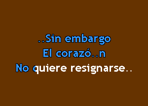 ..Sin embargo

El coraz6..n
No quiere resignarse..